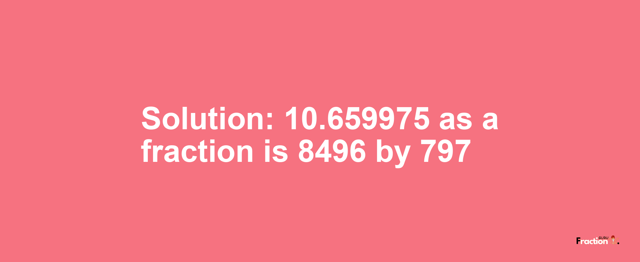 Solution:10.659975 as a fraction is 8496/797